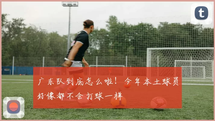 广东队到底怎么啦！今年本土球员好像都不会打球一样