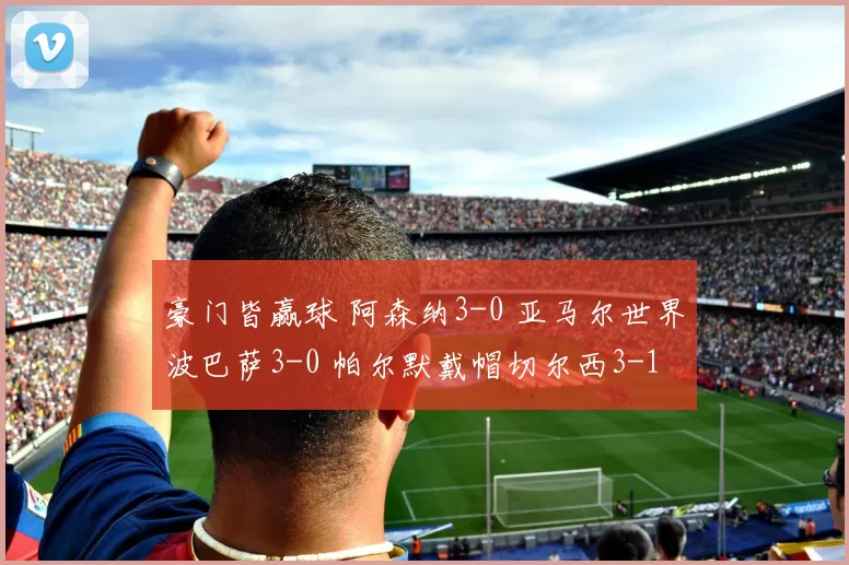 豪门皆赢球 阿森纳3-0 亚马尔世界波巴萨3-0 帕尔默戴帽切尔西3-1