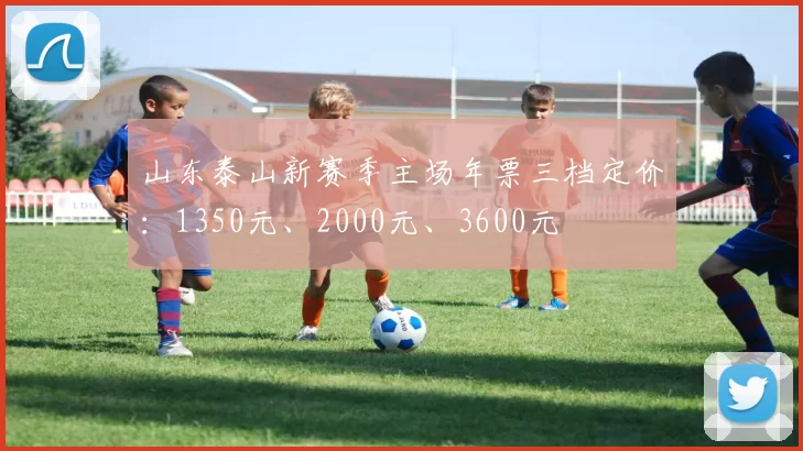 山东泰山新赛季主场年票三档定价：1350元、2000元、3600元